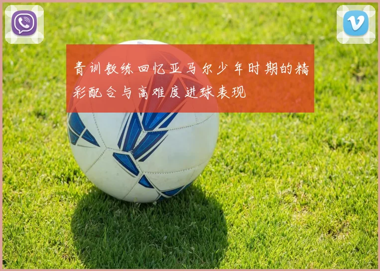 青训教练回忆亚马尔少年时期的精彩配合与高难度进球表现