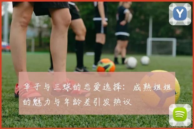 华子与三球的恋爱选择：成熟姐姐的魅力与年龄差引发热议
