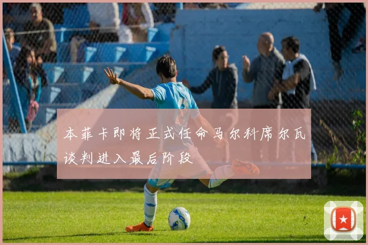 本菲卡即将正式任命马尔科席尔瓦谈判进入最后阶段