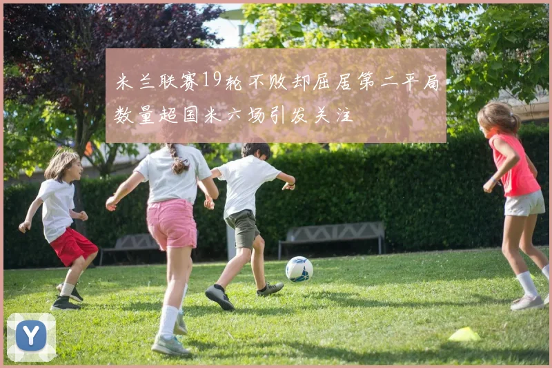 米兰联赛19轮不败却屈居第二平局数量超国米六场引发关注