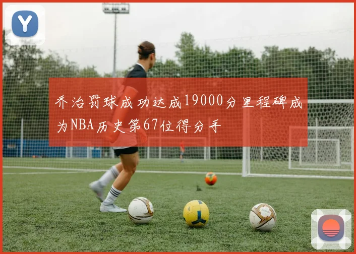 乔治罚球成功达成19000分里程碑成为NBA历史第67位得分手