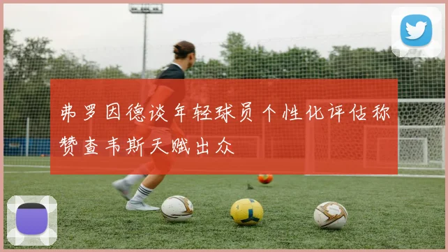 弗罗因德谈年轻球员个性化评估称赞查韦斯天赋出众