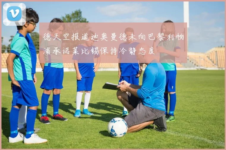 德天空报道迪奥曼德未向巴黎利物浦承诺莱比锡保持冷静态度