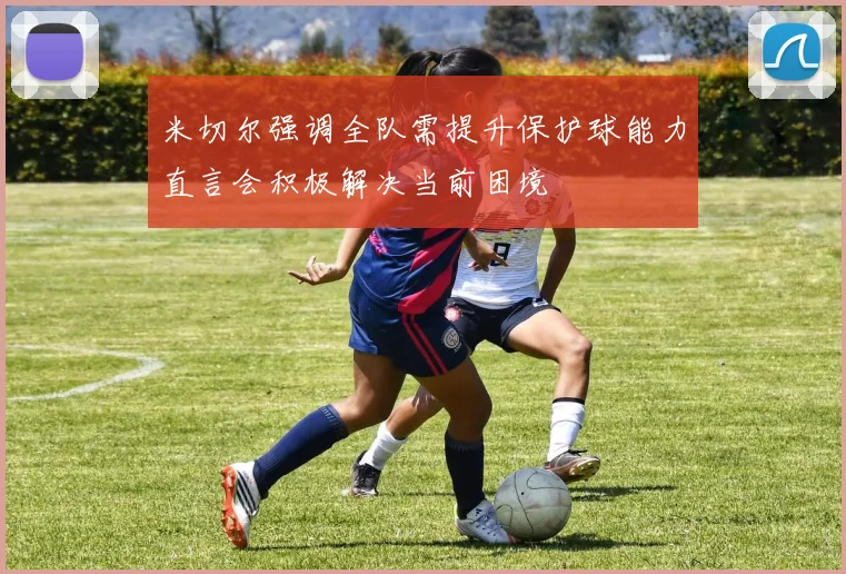 米切尔强调全队需提升保护球能力直言会积极解决当前困境