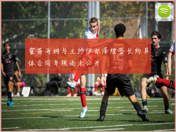 霍芬海姆与主帅伊尔泽续签长约具体合同年限尚未公开