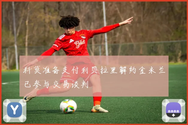 科莫准备支付利贝拉里解约金米兰已参与交易谈判