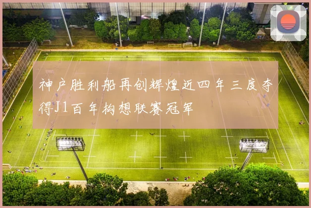 神户胜利船再创辉煌近四年三度夺得J1百年构想联赛冠军