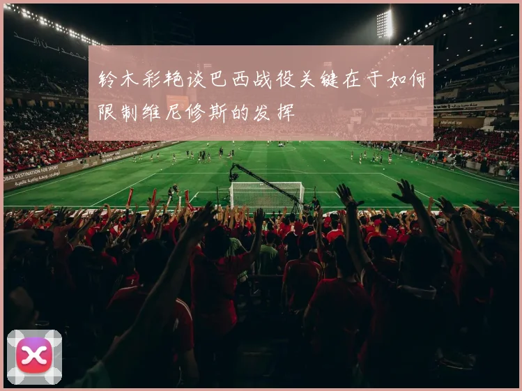 铃木彩艳谈巴西战役关键在于如何限制维尼修斯的发挥