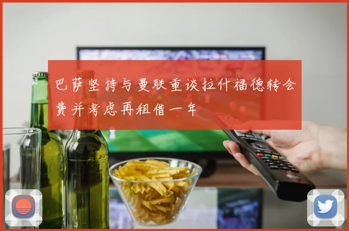 巴萨坚持与曼联重谈拉什福德转会费并考虑再租借一年