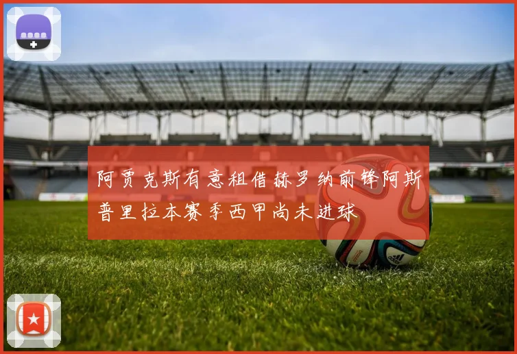 阿贾克斯有意租借赫罗纳前锋阿斯普里拉本赛季西甲尚未进球