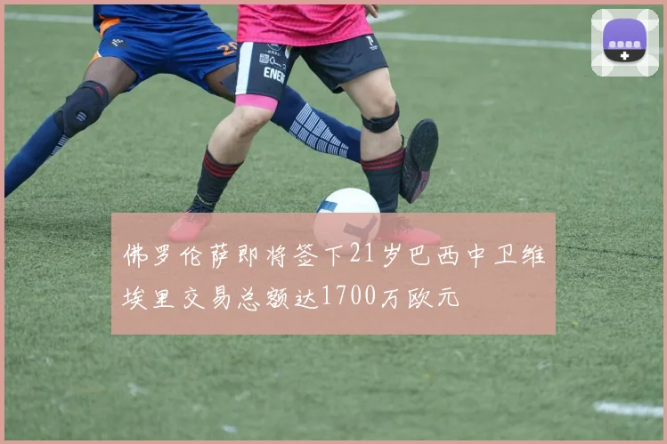 佛罗伦萨即将签下21岁巴西中卫维埃里交易总额达1700万欧元