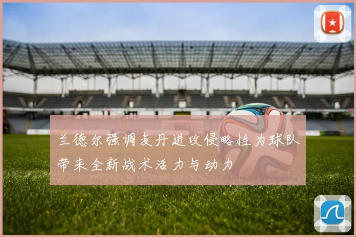 兰德尔强调麦丹进攻侵略性为球队带来全新战术活力与动力