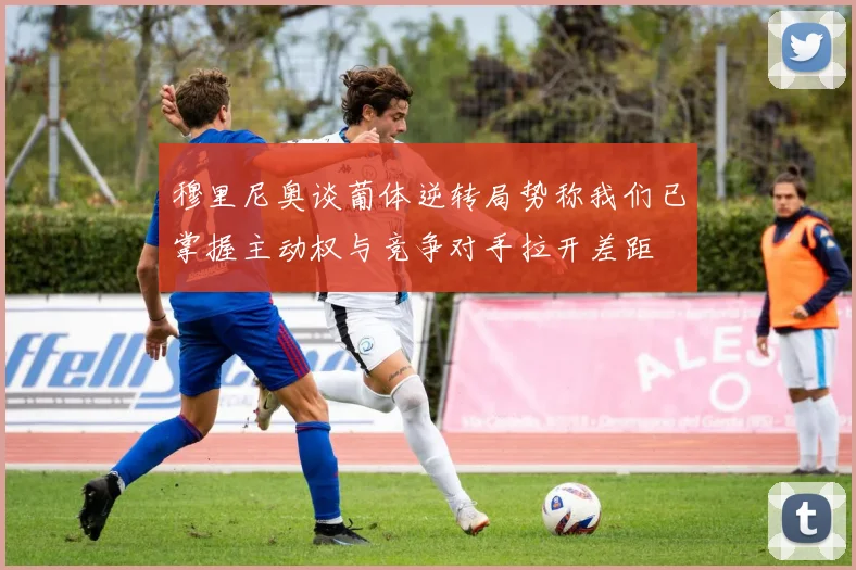 穆里尼奥谈葡体逆转局势称我们已掌握主动权与竞争对手拉开差距