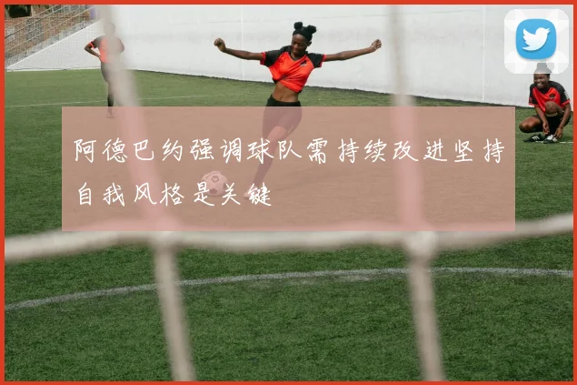 阿德巴约强调球队需持续改进坚持自我风格是关键