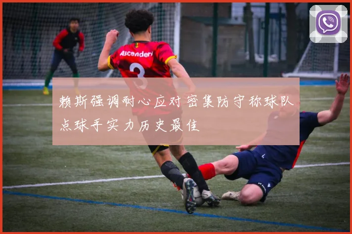 赖斯强调耐心应对密集防守称球队点球手实力历史最佳