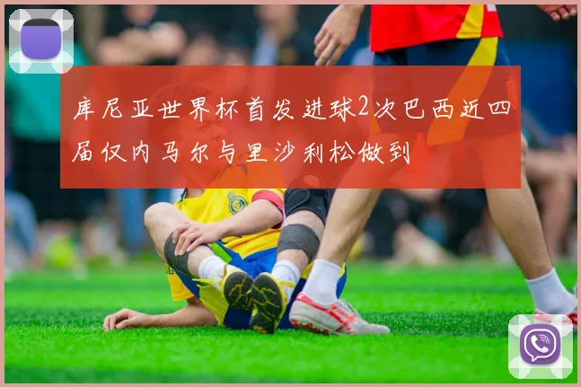 库尼亚世界杯首发进球2次巴西近四届仅内马尔与里沙利松做到