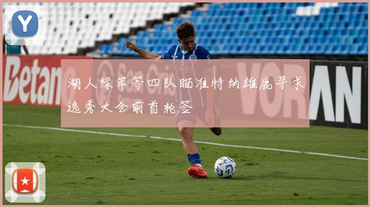 湖人绿军等四队瞄准特纳雄鹿寻求选秀大会前首轮签