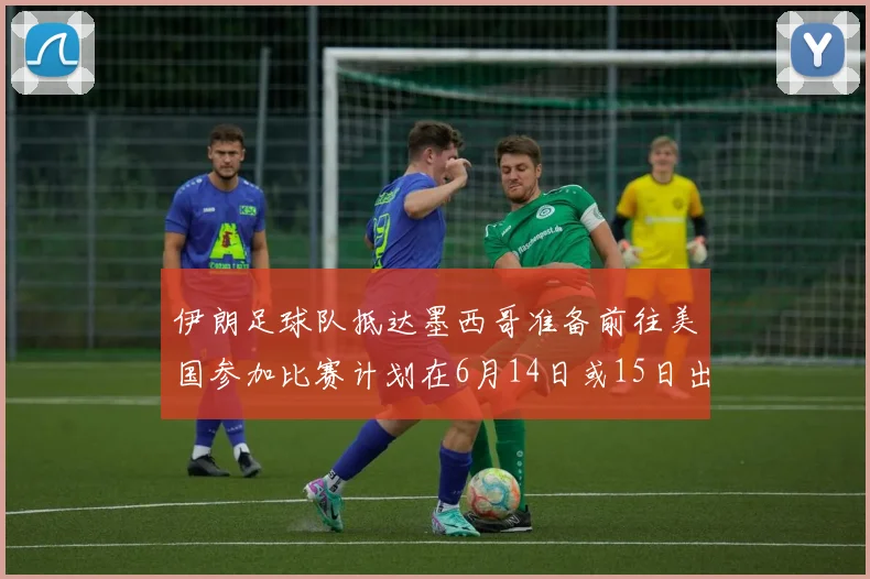 伊朗足球队抵达墨西哥准备前往美国参加比赛计划在6月14日或15日出发
