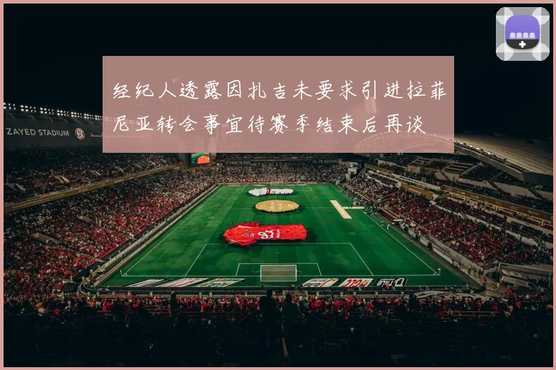 经纪人透露因扎吉未要求引进拉菲尼亚转会事宜待赛季结束后再谈