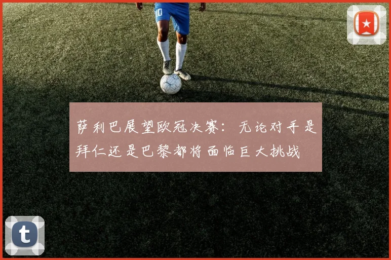 萨利巴展望欧冠决赛：无论对手是拜仁还是巴黎都将面临巨大挑战