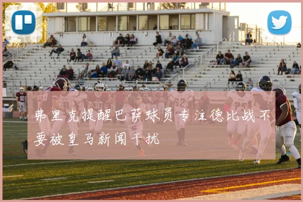 弗里克提醒巴萨球员专注德比战不要被皇马新闻干扰