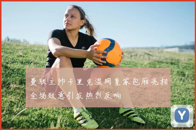 曼联主帅卡里克温网皇家包厢亮相全场致意引发热烈反响