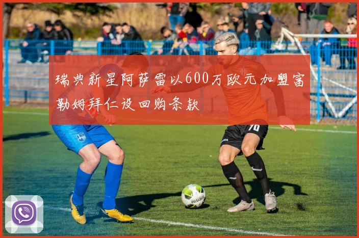 瑞典新星阿萨雷以600万欧元加盟富勒姆拜仁设回购条款