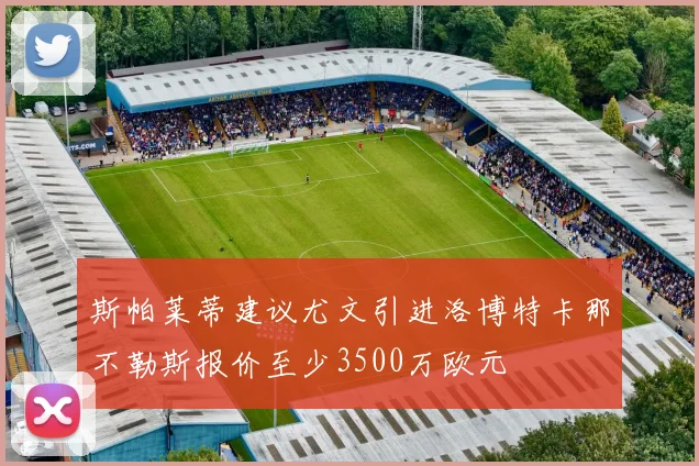 斯帕莱蒂建议尤文引进洛博特卡那不勒斯报价至少3500万欧元