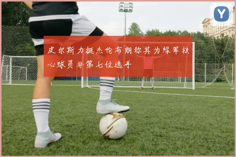 皮尔斯力挺杰伦布朗称其为绿军核心球员非第七位选手