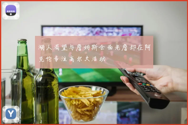 湖人渴望与詹姆斯会面老詹却在阿克伦专注高尔夫活动