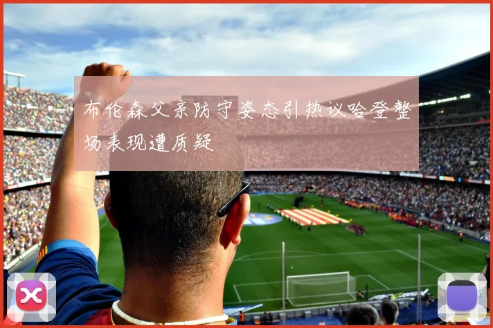 布伦森父亲防守姿态引热议哈登整场表现遭质疑