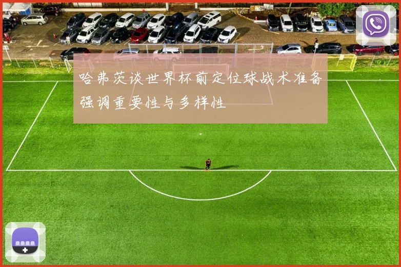哈弗茨谈世界杯前定位球战术准备强调重要性与多样性